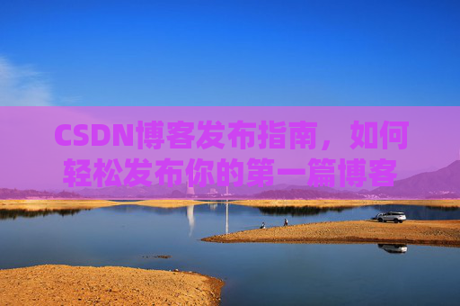 CSDN博客发布指南，如何轻松发布你的第一篇博客